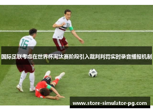 国际足联考虑在世界杯淘汰赛阶段引入裁判判罚实时录音播报机制