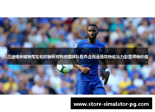吕迪格关键发挥左右欧联杯对阵德国球队胜负走向全场攻防统治力彰显领袖价值