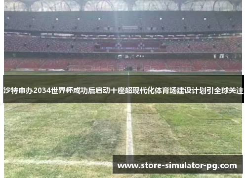 沙特申办2034世界杯成功后启动十座超现代化体育场建设计划引全球关注