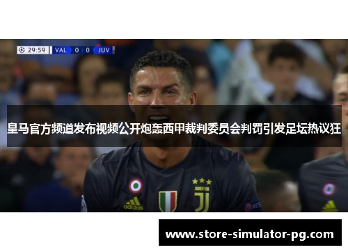 皇马官方频道发布视频公开炮轰西甲裁判委员会判罚引发足坛热议狂