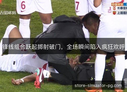 锋线组合跃起掷射破门,全场瞬间陷入疯狂欢呼 锋线组合跃起掷射破门,全场瞬间陷入疯狂欢呼