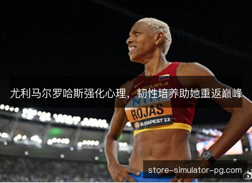 尤利马尔罗哈斯强化心理,韧性培养助她重返巅峰 尤利马尔罗哈斯强化心理,韧性培养助她重返巅峰