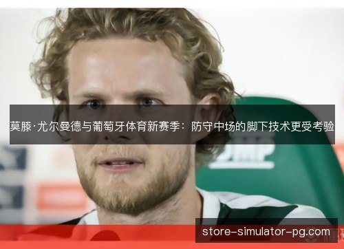 莫滕·尤尔曼德与葡萄牙体育新赛季:防守中场的脚下技术更受考验 莫滕·尤尔曼德与葡萄牙体育新赛季:防守中场的脚下技术更受考验